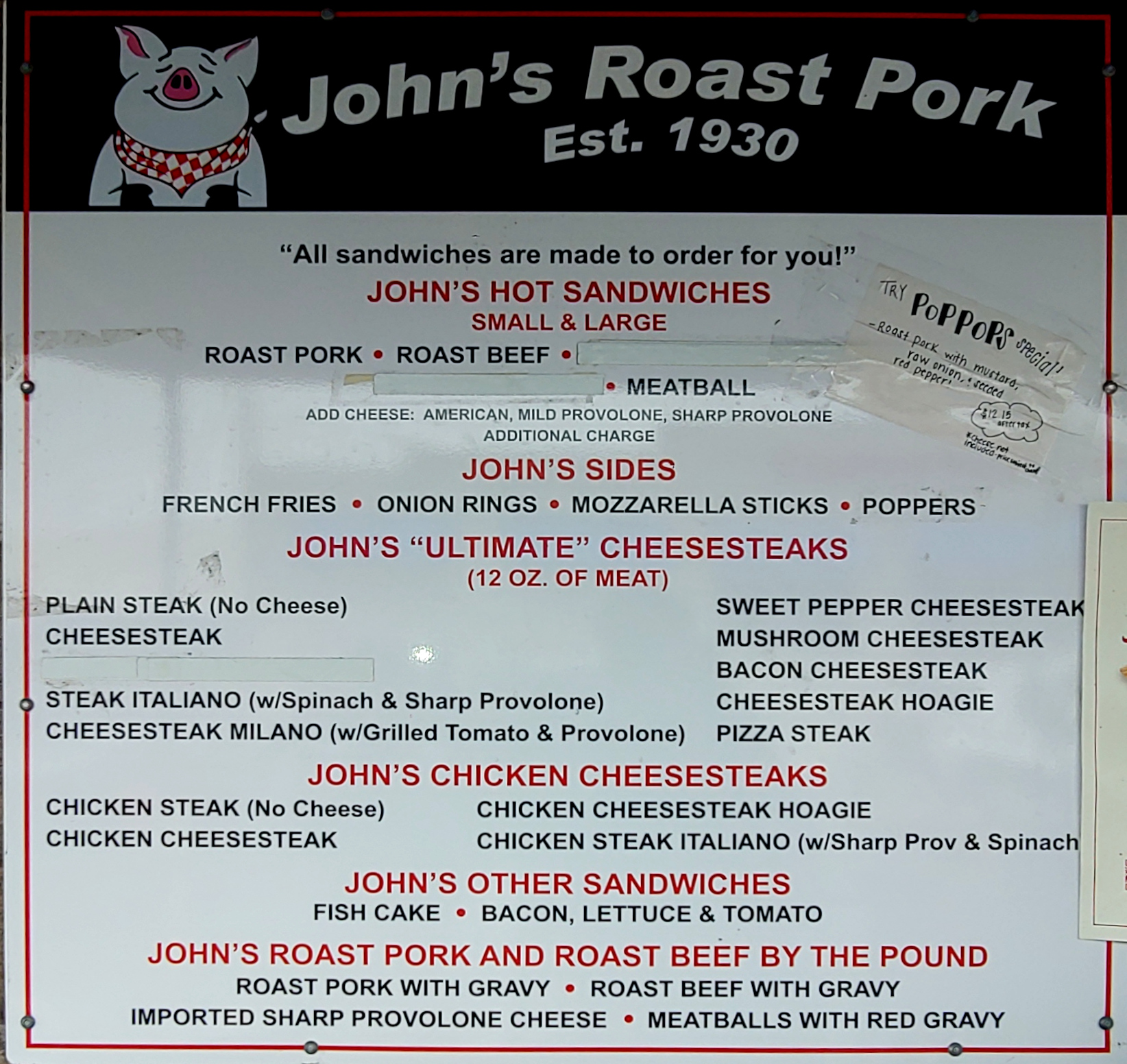 John's Hot Sandwiches: Roast Pork, Roast Beef, Meatball John's sides: French Fries, Onion Rings, Mozzarella Sticks, Popers John's "Ultimate" Cheesesteaks John's Chicken Cheesesteaks John's Other Sandwiches: Fish Cake, BLT